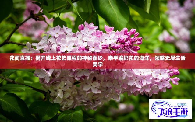 花间直播：揭开线上花艺课程的神秘面纱，亲手编织花的海洋，领略无尽生活美学