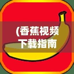 (香蕉视频下载指南app) 香蕉视频下载指南：一站式解决方案，轻松获取高清视频内容！