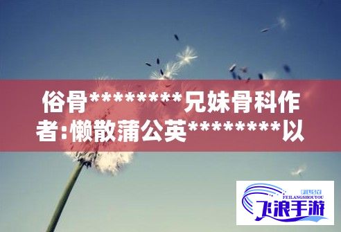 俗骨********兄妹骨科作者:懒散蒲公英********以俗骨兄妹骨科揭示家庭纽带与矛盾冲突，懒散蒲公英透视人性深层次挣扎与成长