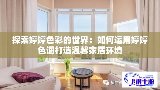 探索婷婷色彩的世界：如何运用婷婷色调打造温馨家居环境