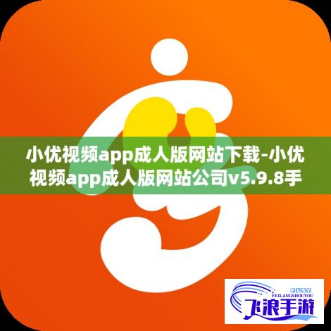 小优视频app成人版网站下载-小优视频app成人版网站公司v5.9.8手机版