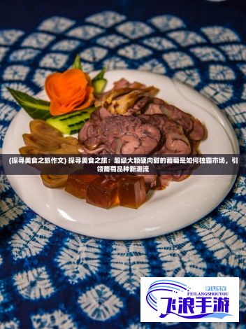 (探寻美食之旅作文) 探寻美食之旅：超级大颗硬肉甜的葡萄是如何独霸市场，引领葡萄品种新潮流