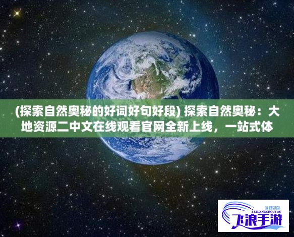 (探索自然奥秘的好词好句好段) 探索自然奥秘：大地资源二中文在线观看官网全新上线，一站式体验地球宝藏！